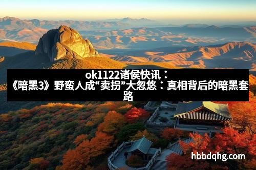 ok1122诸侯快讯:《暗黑3》野蛮人成“卖拐”大忽悠:真相背后的暗黑套路