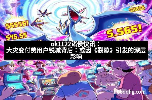 ok1122诸侯快讯:大灾变付费用户锐减背后:或因《裂隙》引发的深层影响