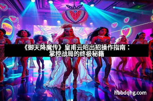 《御天降魔传》皇甫云昭出招操作指南:掌控战局的终极秘籍