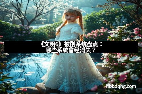 《文明6》被削系统盘点:哪些系统曾经消失?